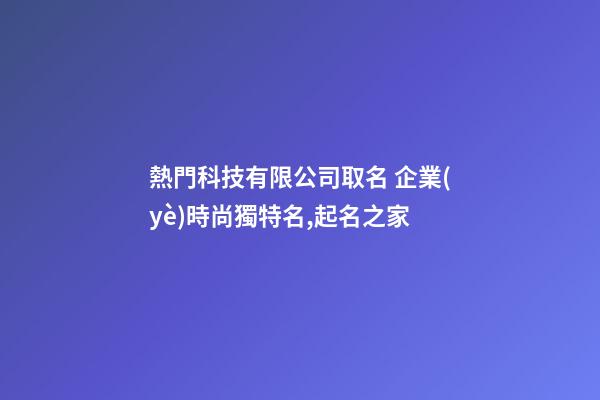 熱門科技有限公司取名 企業(yè)時尚獨特名,起名之家-第1張-公司起名-玄機派